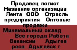 Продавец-логист › Название организации ­ Лента, ООО › Отрасль предприятия ­ Оптовые продажи › Минимальный оклад ­ 29 000 - Все города Работа » Вакансии   . Адыгея респ.,Адыгейск г.